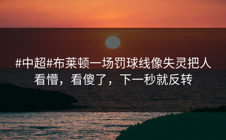 #中超#布莱顿一场罚球线像失灵把人看懵,看傻了,下一秒就反转